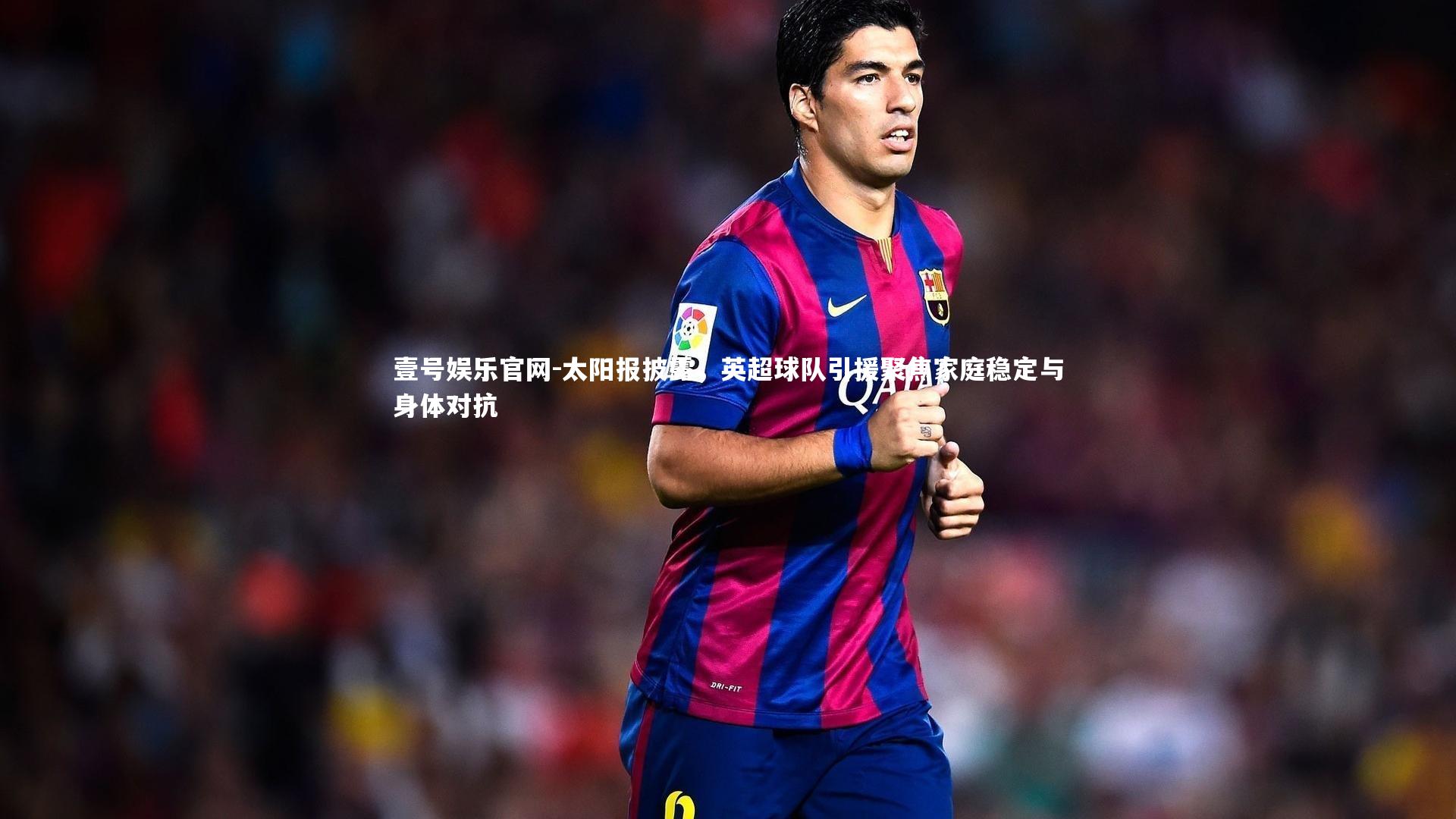 太阳报披露，英超球队引援聚焦家庭稳定与身体对抗